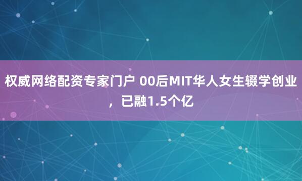 权威网络配资专家门户 00后MIT华人女生辍学创业，已融1.5个亿