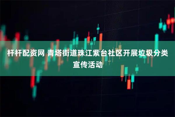 杆杆配资网 青塔街道珠江紫台社区开展垃圾分类宣传活动