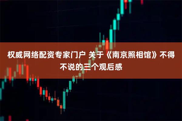 权威网络配资专家门户 关于《南京照相馆》不得不说的三个观后感