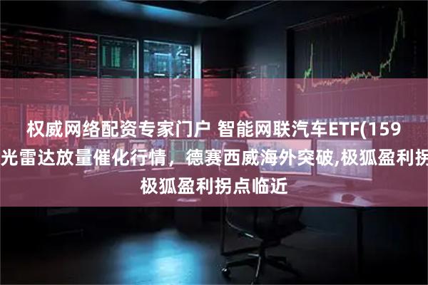 权威网络配资专家门户 智能网联汽车ETF(159872)激光雷达放量催化行情，德赛西威海外突破,极狐盈利拐点临近