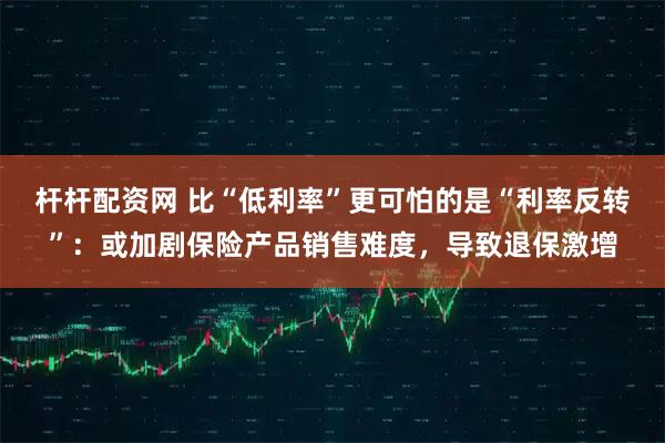 杆杆配资网 比“低利率”更可怕的是“利率反转”：或加剧保险产品销售难度，导致退保激增