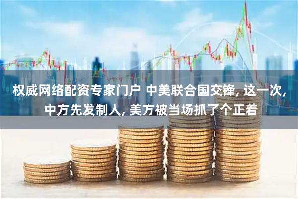 权威网络配资专家门户 中美联合国交锋, 这一次, 中方先发制人, 美方被当场抓了个正着