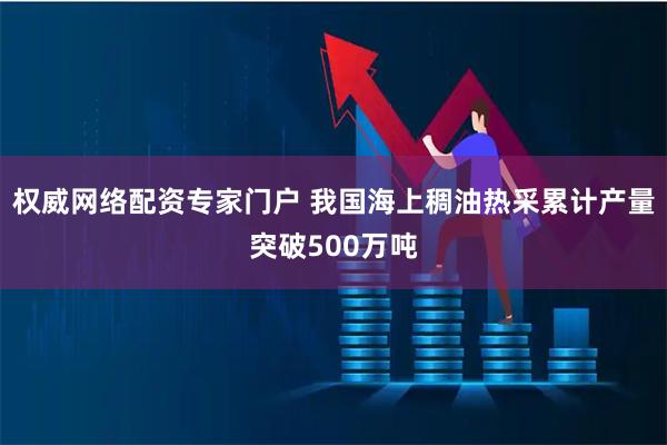 权威网络配资专家门户 我国海上稠油热采累计产量突破500万吨