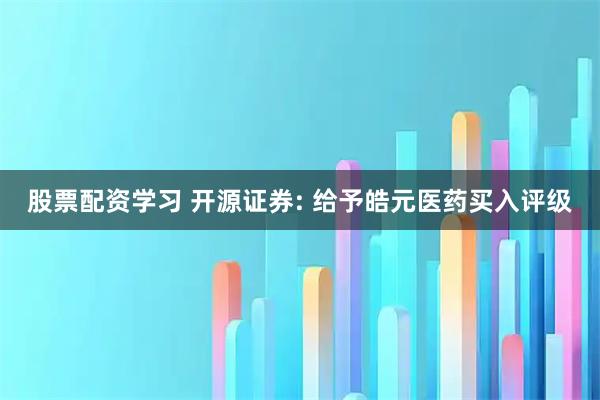 股票配资学习 开源证券: 给予皓元医药买入评级