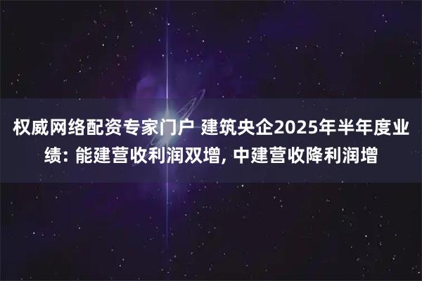 权威网络配资专家门户 建筑央企2025年半年度业绩: 能建营收利润双增, 中建营收降利润增