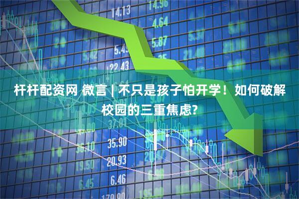 杆杆配资网 微言 | 不只是孩子怕开学！如何破解校园的三重焦虑?