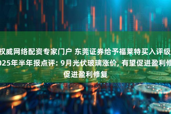 权威网络配资专家门户 东莞证券给予福莱特买入评级, 2025年半年报点评: 9月光伏玻璃涨价, 有望促进盈利修复