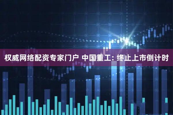 权威网络配资专家门户 中国重工: 终止上市倒计时