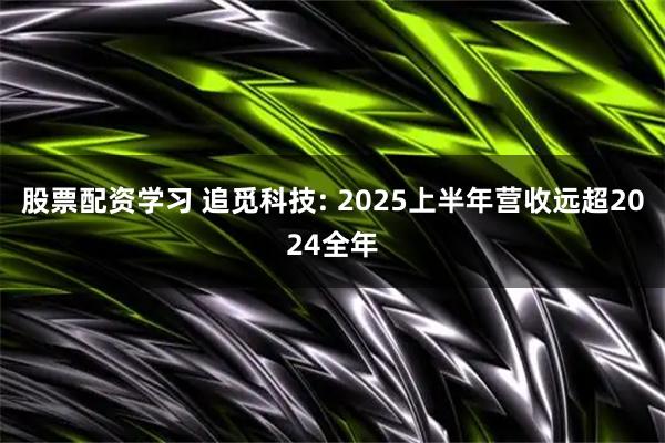 股票配资学习 追觅科技: 2025上半年营收远超2024全年