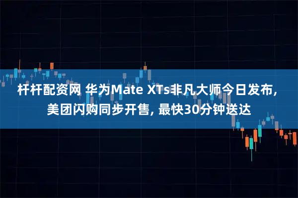 杆杆配资网 华为Mate XTs非凡大师今日发布, 美团闪购同步开售, 最快30分钟送达