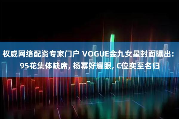 权威网络配资专家门户 VOGUE金九女星封面曝出: 95花集体缺席, 杨幂好耀眼, C位实至名归