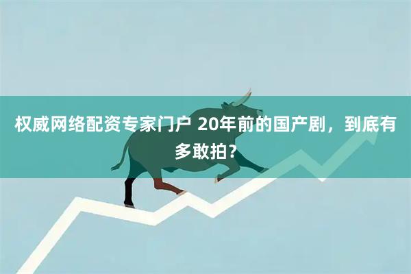 权威网络配资专家门户 20年前的国产剧，到底有多敢拍？