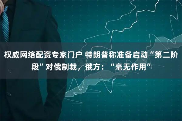 权威网络配资专家门户 特朗普称准备启动“第二阶段”对俄制裁，俄方：“毫无作用”