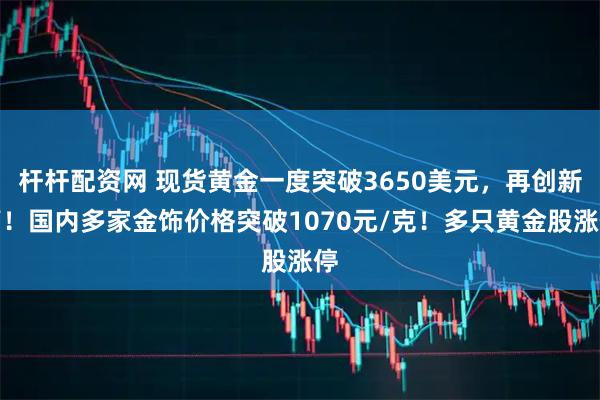 杆杆配资网 现货黄金一度突破3650美元，再创新高！国内多家金饰价格突破1070元/克！多只黄金股涨停