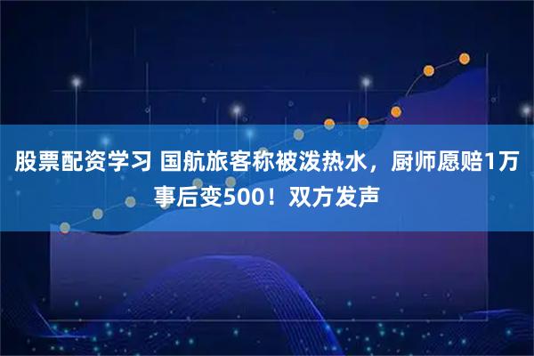 股票配资学习 国航旅客称被泼热水，厨师愿赔1万事后变500！双方发声