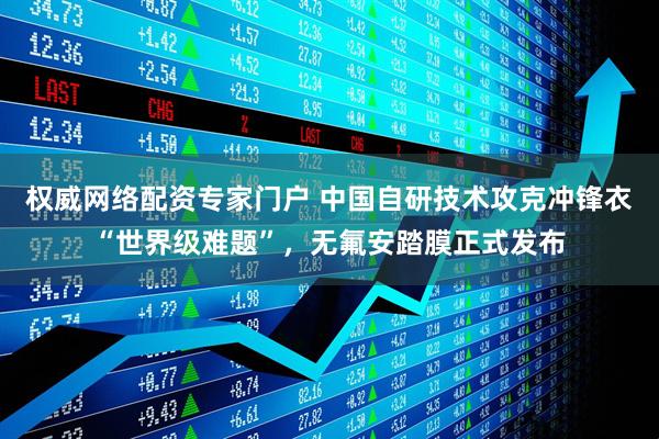 权威网络配资专家门户 中国自研技术攻克冲锋衣“世界级难题”，无氟安踏膜正式发布