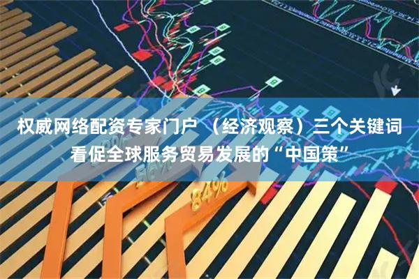 权威网络配资专家门户 （经济观察）三个关键词看促全球服务贸易发展的“中国策”