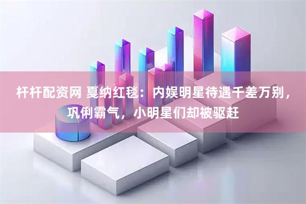 杆杆配资网 戛纳红毯：内娱明星待遇千差万别，巩俐霸气，小明星们却被驱赶