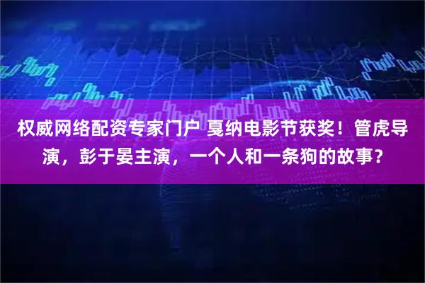 权威网络配资专家门户 戛纳电影节获奖！管虎导演，彭于晏主演，一个人和一条狗的故事？