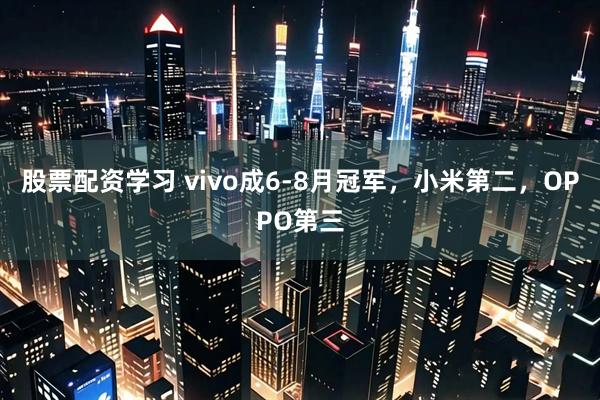 股票配资学习 vivo成6-8月冠军，小米第二，OPPO第三