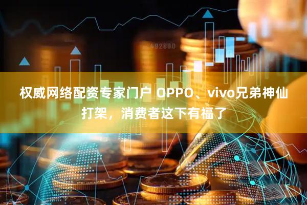 权威网络配资专家门户 OPPO、vivo兄弟神仙打架，消费者这下有福了