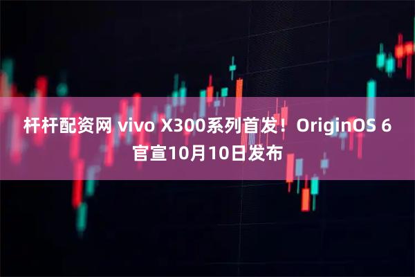 杆杆配资网 vivo X300系列首发！OriginOS 6官宣10月10日发布
