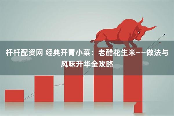 杆杆配资网 经典开胃小菜：老醋花生米——做法与风味升华全攻略