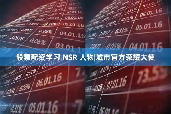股票配资学习 NSR 人物|城市官方荣耀大使