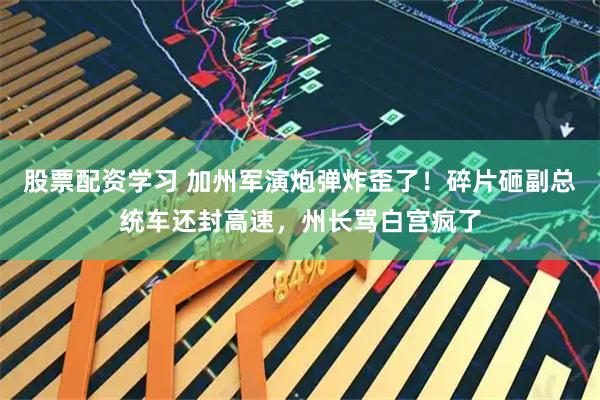 股票配资学习 加州军演炮弹炸歪了!碎片砸副总统车还封高速,州长骂白宫疯了