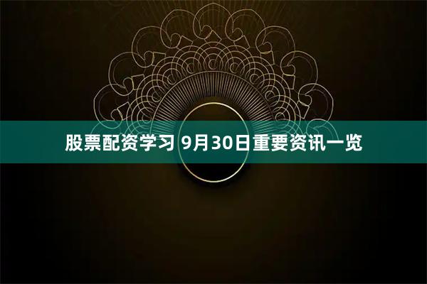 股票配资学习 9月30日重要资讯一览