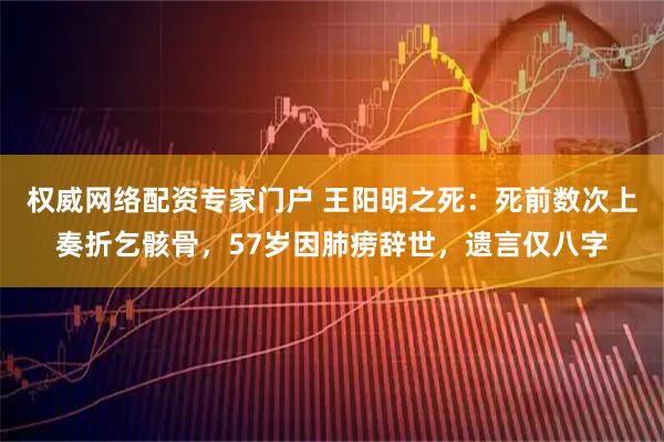 权威网络配资专家门户 王阳明之死：死前数次上奏折乞骸骨，57岁因肺痨辞世，遗言仅八字
