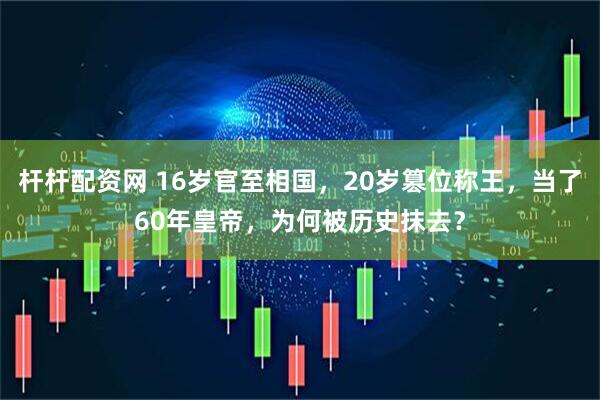 杆杆配资网 16岁官至相国，20岁篡位称王，当了60年皇帝，为何被历史抹去？