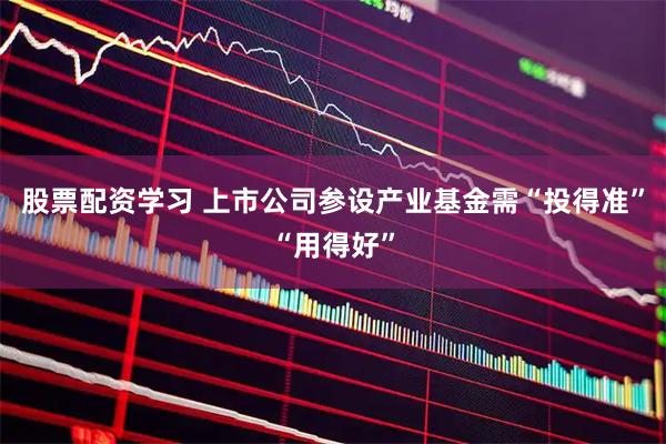 股票配资学习 上市公司参设产业基金需“投得准”“用得好”