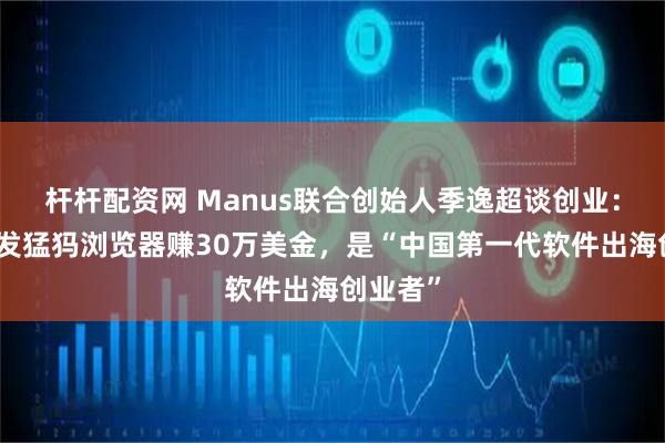 杆杆配资网 Manus联合创始人季逸超谈创业：高中开发猛犸浏览器赚30万美金，是“中国第一代软件出海创业者”