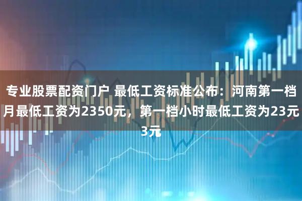 专业股票配资门户 最低工资标准公布：河南第一档月最低工资为2350元，第一档小时最低工资为23元