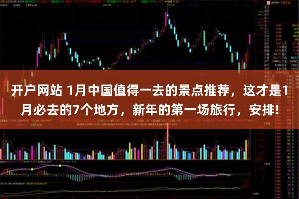 开户网站 1月中国值得一去的景点推荐，这才是1月必去的7个地方，新年的第一场旅行，安排!