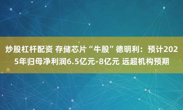 炒股杠杆配资 存储芯片“牛股”德明利：预计2025年归母净利润6.5亿元-8亿元 远超机构预期