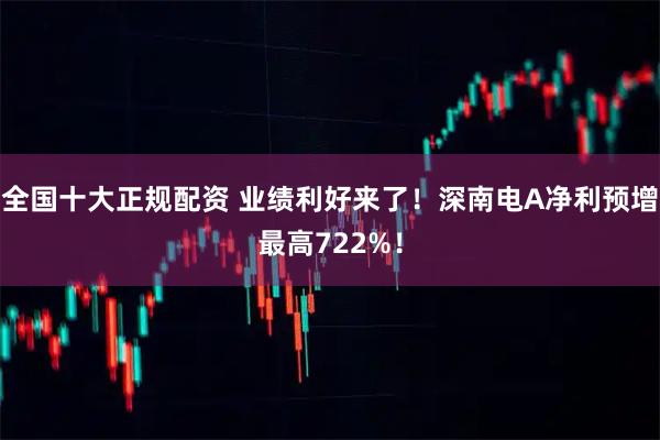 全国十大正规配资 业绩利好来了！深南电A净利预增最高722%！