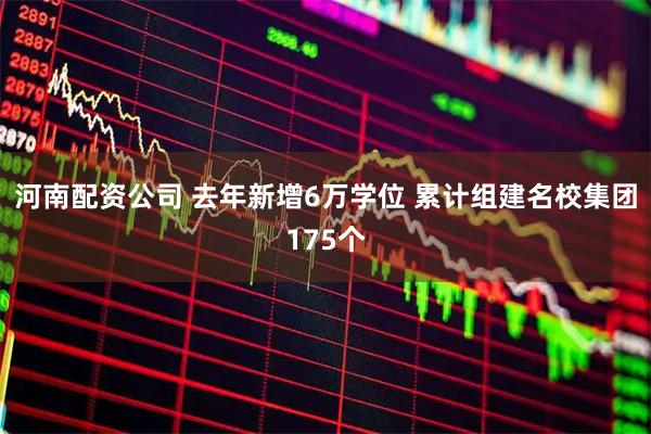 河南配资公司 去年新增6万学位 累计组建名校集团175个
