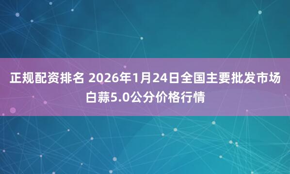 正规配资排名 2026年1月24日全国主要批发市场白蒜5.0公分价格行情