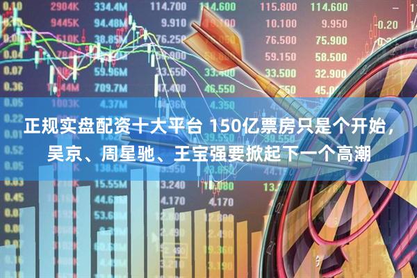 正规实盘配资十大平台 150亿票房只是个开始，吴京、周星驰、王宝强要掀起下一个高潮