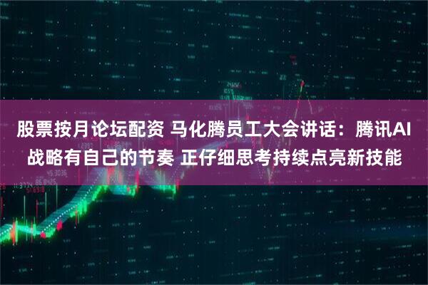 股票按月论坛配资 马化腾员工大会讲话：腾讯AI战略有自己的节奏 正仔细思考持续点亮新技能