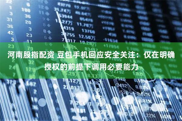 河南股指配资 豆包手机回应安全关注：仅在明确授权的前提下调用必要能力