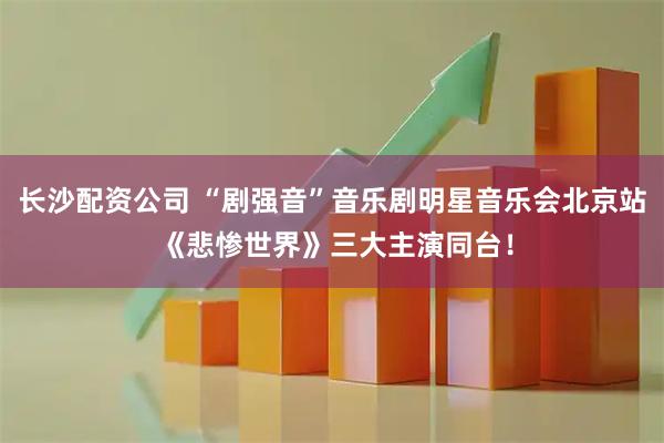 长沙配资公司 “剧强音”音乐剧明星音乐会北京站 《悲惨世界》三大主演同台！