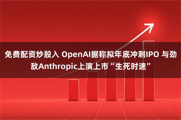 免费配资炒股入 OpenAI据称拟年底冲刺IPO 与劲敌Anthropic上演上市“生死时速”