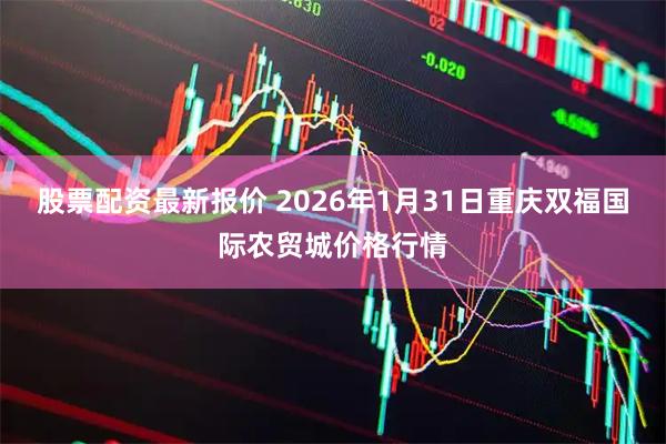 股票配资最新报价 2026年1月31日重庆双福国际农贸城价格行情