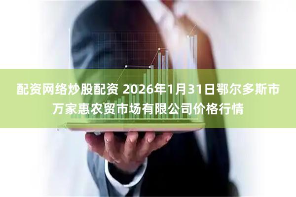 配资网络炒股配资 2026年1月31日鄂尔多斯市万家惠农贸市场有限公司价格行情