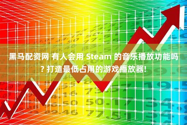 黑马配资网 有人会用 Steam 的音乐播放功能吗? 打造最低占用的游戏播放器!