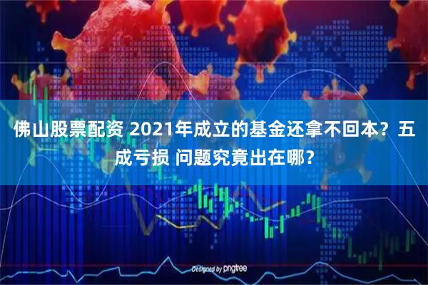 佛山股票配资 2021年成立的基金还拿不回本？五成亏损 问题究竟出在哪？