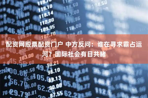 配资网股票配资门户 中方反问：谁在寻求霸占运河？国际社会有目共睹